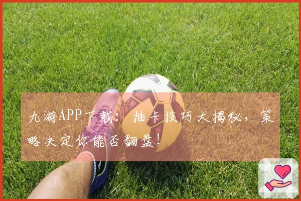 九游APP下载：抽卡技巧大揭秘，策略决定你能否翻盘！