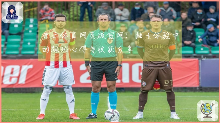 开云体育网页版官网：抽卡体验中的踩坑心得与收获分享