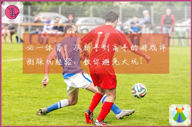 必一体育：从新手到高手的游戏评测踩坑经验，教你避免大坑！