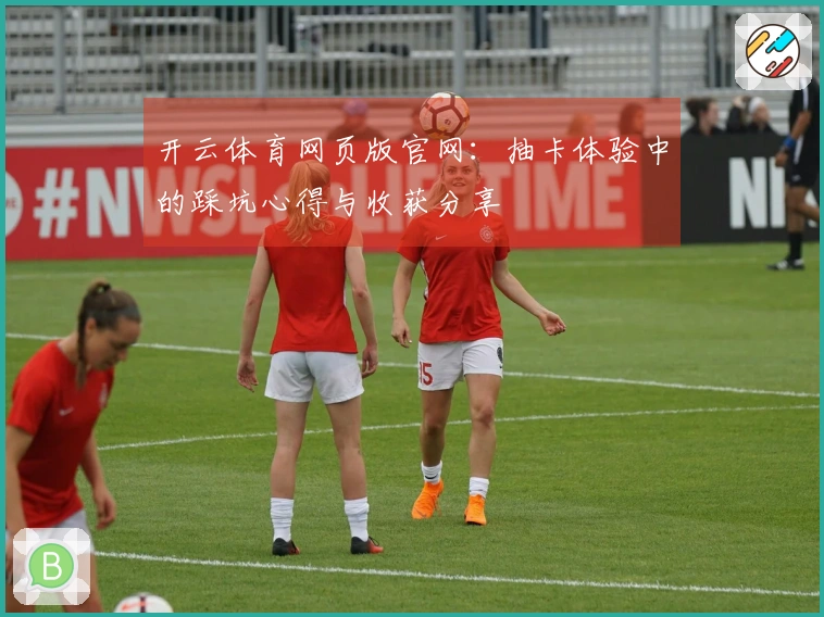 开云体育网页版官网：抽卡体验中的踩坑心得与收获分享