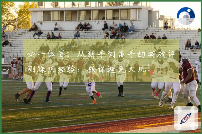 必一体育：从新手到高手的游戏评测踩坑经验，教你避免大坑！