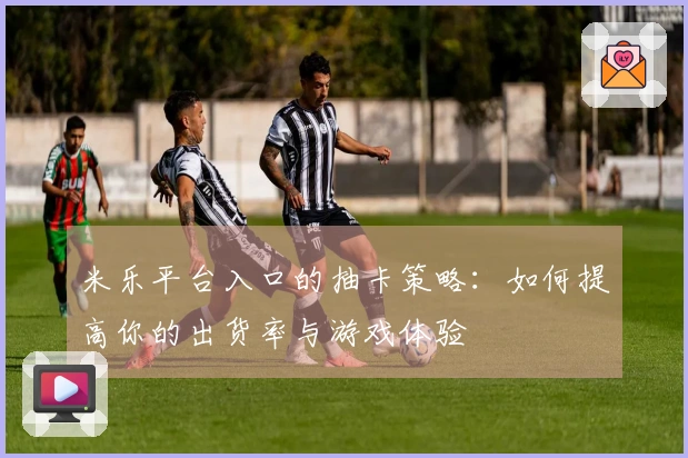 米乐平台入口的抽卡策略：如何提高你的出货率与游戏体验