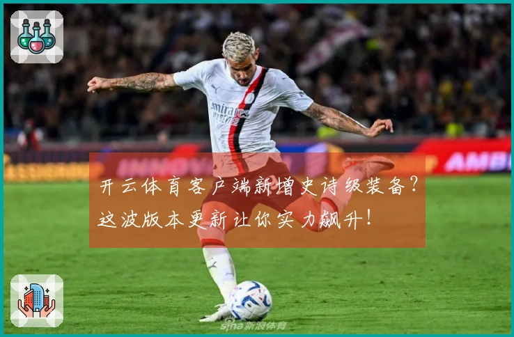 开云体育客户端新增史诗级装备？这波版本更新让你实力飙升！