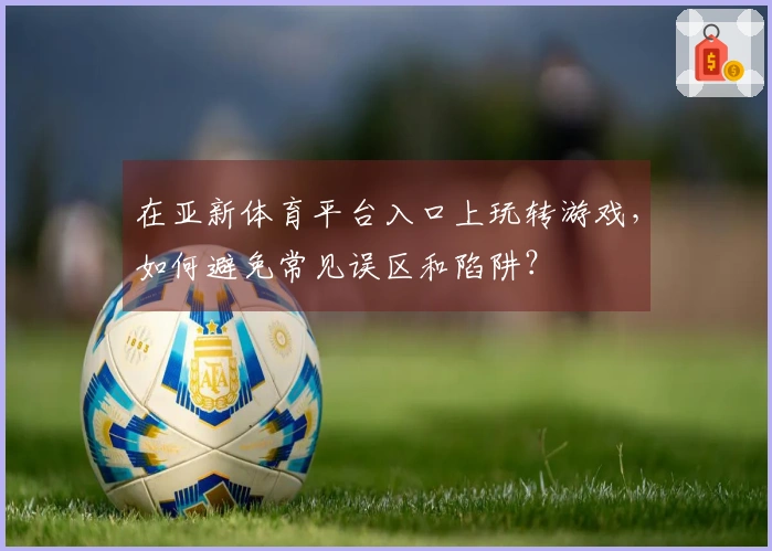 在亚新体育平台入口上玩转游戏,如何避免常见误区和陷阱?