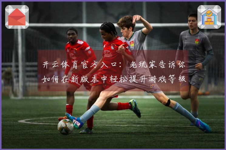 开云体育官方入口：老玩家告诉你如何在新版本中轻松提升游戏等级