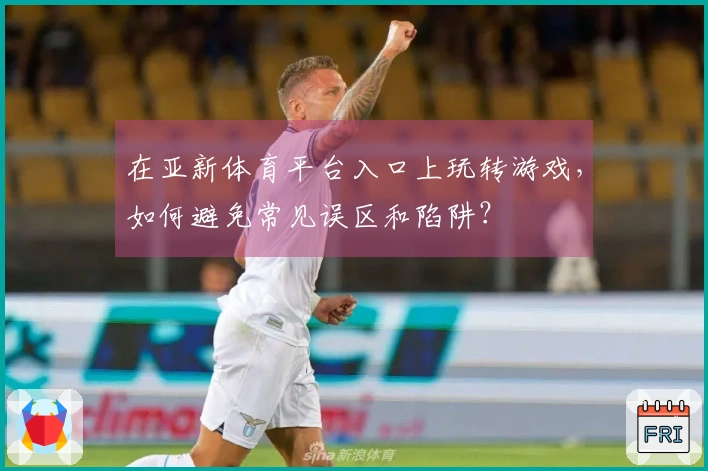 在亚新体育平台入口上玩转游戏，如何避免常见误区和陷阱？