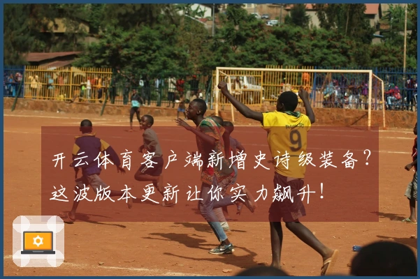 开云体育客户端新增史诗级装备？这波版本更新让你实力飙升！