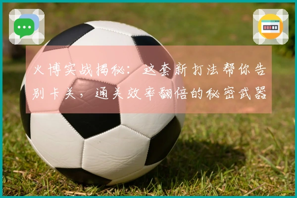火博实战揭秘：这套新打法帮你告别卡关，通关效率翻倍的秘密武器