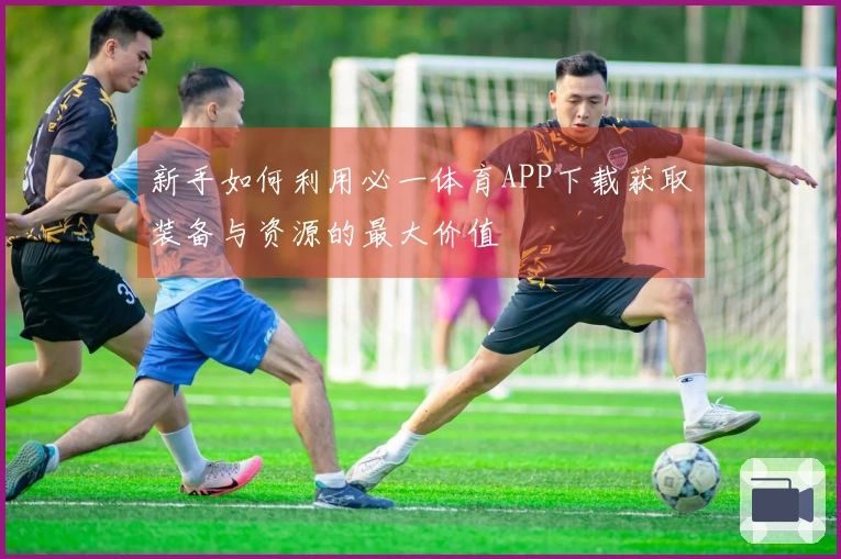 新手如何利用必一体育APP下载获取装备与资源的最大价值